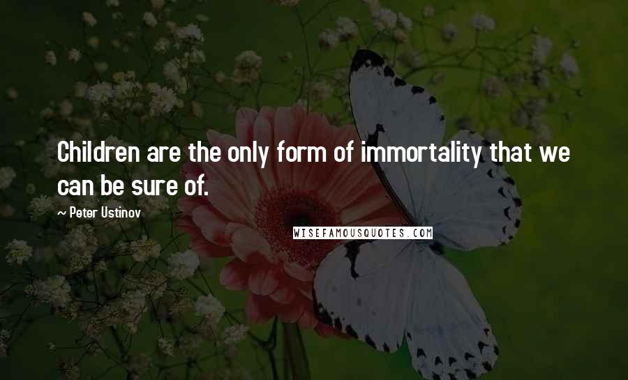 Peter Ustinov Quotes: Children are the only form of immortality that we can be sure of.