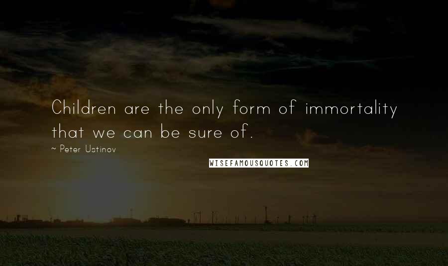 Peter Ustinov Quotes: Children are the only form of immortality that we can be sure of.