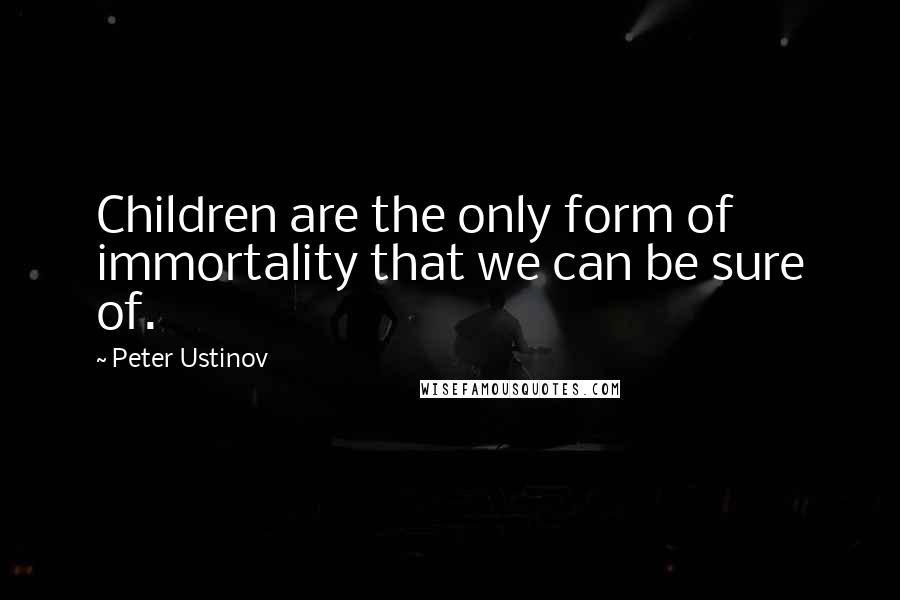 Peter Ustinov Quotes: Children are the only form of immortality that we can be sure of.