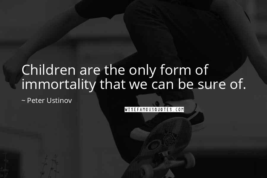 Peter Ustinov Quotes: Children are the only form of immortality that we can be sure of.