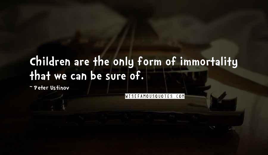 Peter Ustinov Quotes: Children are the only form of immortality that we can be sure of.