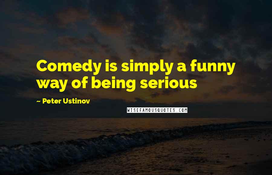 Peter Ustinov Quotes: Comedy is simply a funny way of being serious