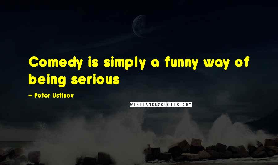 Peter Ustinov Quotes: Comedy is simply a funny way of being serious