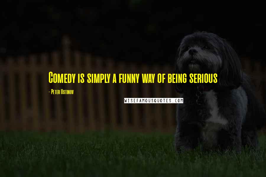 Peter Ustinov Quotes: Comedy is simply a funny way of being serious