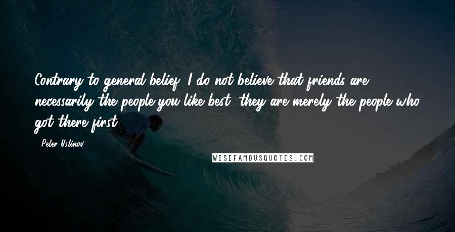 Peter Ustinov Quotes: Contrary to general belief, I do not believe that friends are necessarily the people you like best, they are merely the people who got there first.