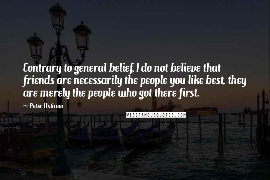 Peter Ustinov Quotes: Contrary to general belief, I do not believe that friends are necessarily the people you like best, they are merely the people who got there first.