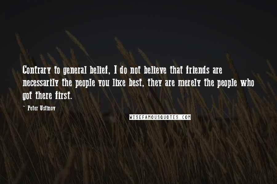 Peter Ustinov Quotes: Contrary to general belief, I do not believe that friends are necessarily the people you like best, they are merely the people who got there first.