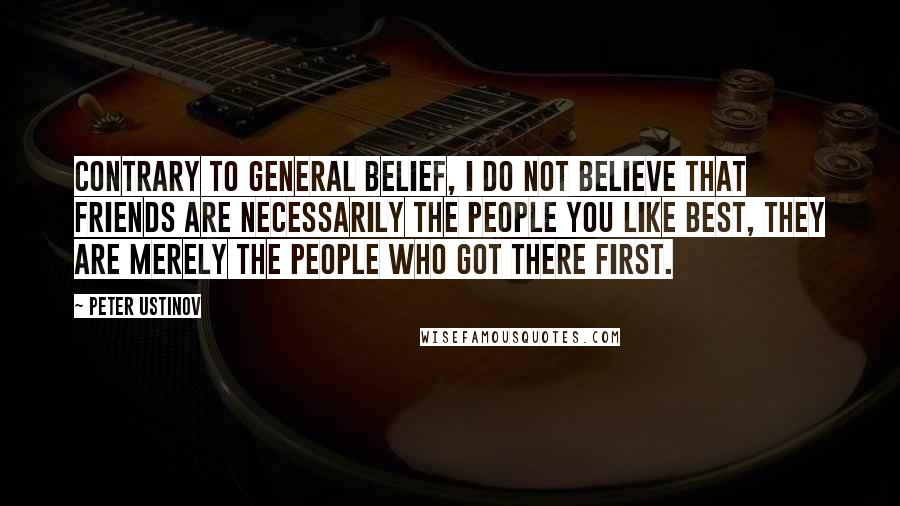 Peter Ustinov Quotes: Contrary to general belief, I do not believe that friends are necessarily the people you like best, they are merely the people who got there first.