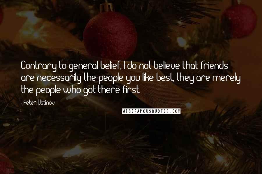 Peter Ustinov Quotes: Contrary to general belief, I do not believe that friends are necessarily the people you like best, they are merely the people who got there first.