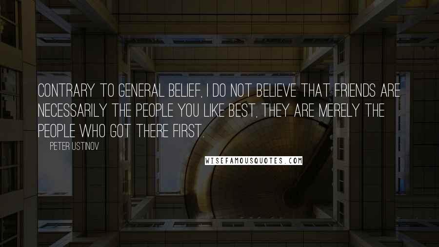 Peter Ustinov Quotes: Contrary to general belief, I do not believe that friends are necessarily the people you like best, they are merely the people who got there first.