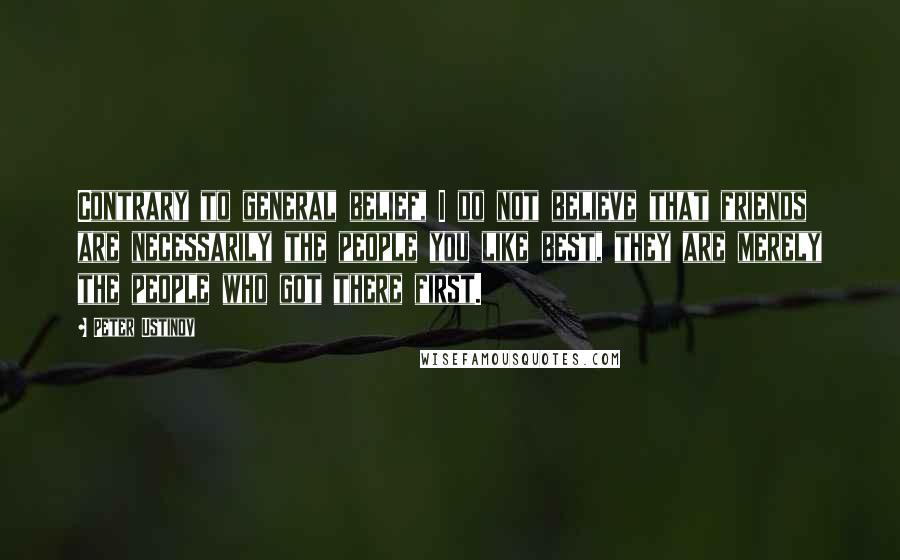 Peter Ustinov Quotes: Contrary to general belief, I do not believe that friends are necessarily the people you like best, they are merely the people who got there first.