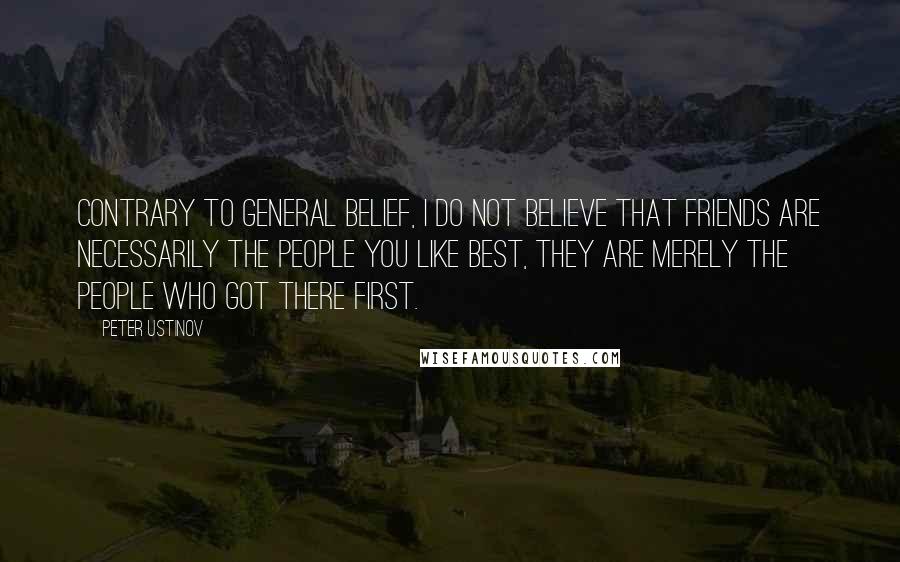 Peter Ustinov Quotes: Contrary to general belief, I do not believe that friends are necessarily the people you like best, they are merely the people who got there first.