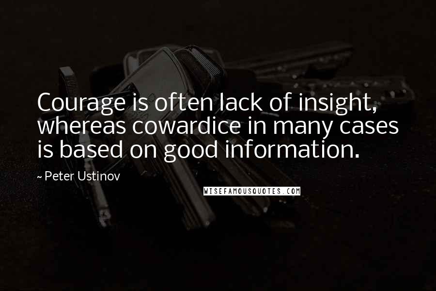 Peter Ustinov Quotes: Courage is often lack of insight, whereas cowardice in many cases is based on good information.