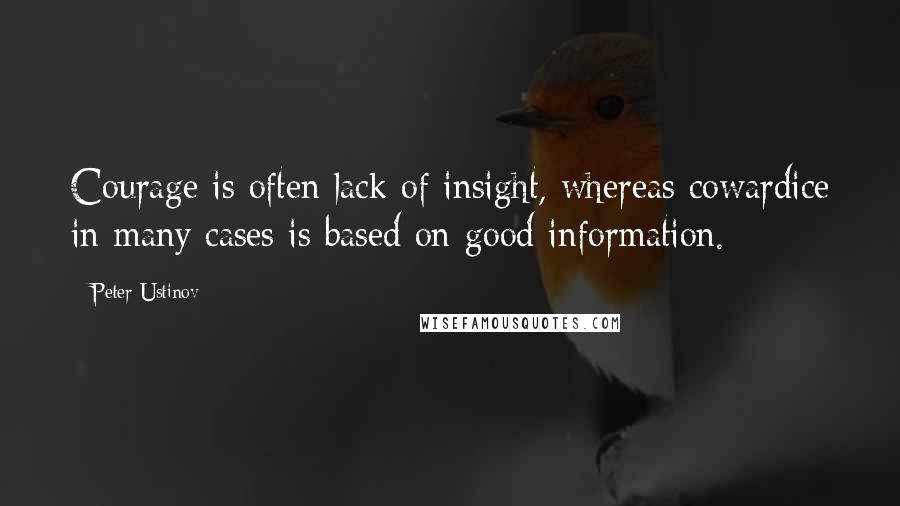 Peter Ustinov Quotes: Courage is often lack of insight, whereas cowardice in many cases is based on good information.