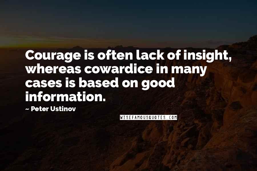 Peter Ustinov Quotes: Courage is often lack of insight, whereas cowardice in many cases is based on good information.