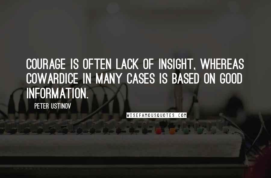 Peter Ustinov Quotes: Courage is often lack of insight, whereas cowardice in many cases is based on good information.