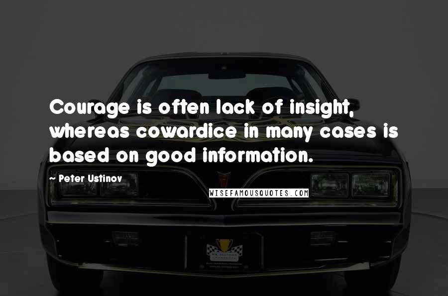 Peter Ustinov Quotes: Courage is often lack of insight, whereas cowardice in many cases is based on good information.