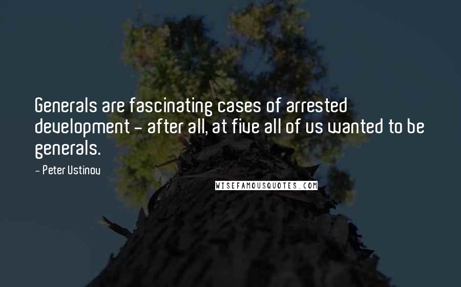 Peter Ustinov Quotes: Generals are fascinating cases of arrested development - after all, at five all of us wanted to be generals.