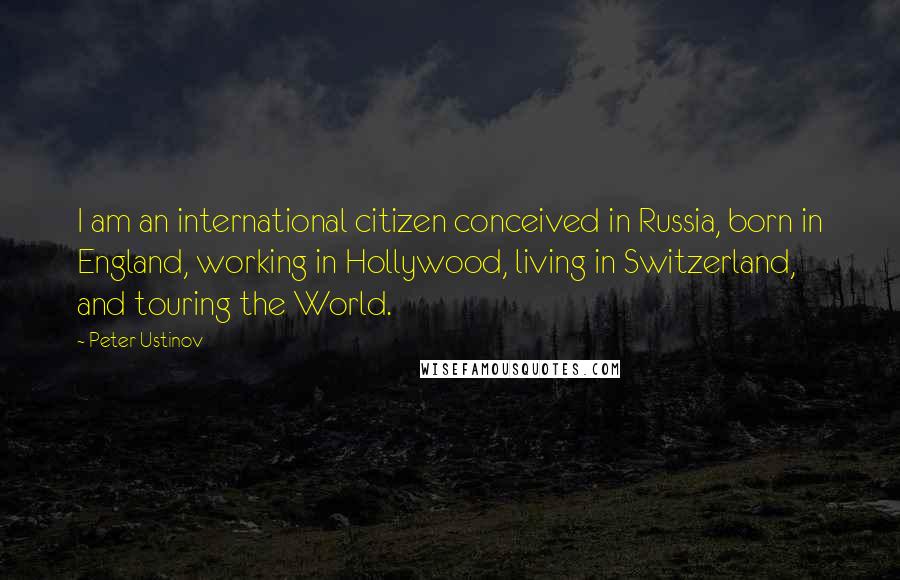 Peter Ustinov Quotes: I am an international citizen conceived in Russia, born in England, working in Hollywood, living in Switzerland, and touring the World.