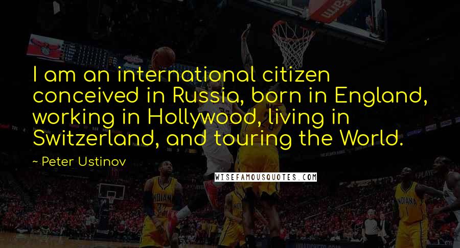 Peter Ustinov Quotes: I am an international citizen conceived in Russia, born in England, working in Hollywood, living in Switzerland, and touring the World.