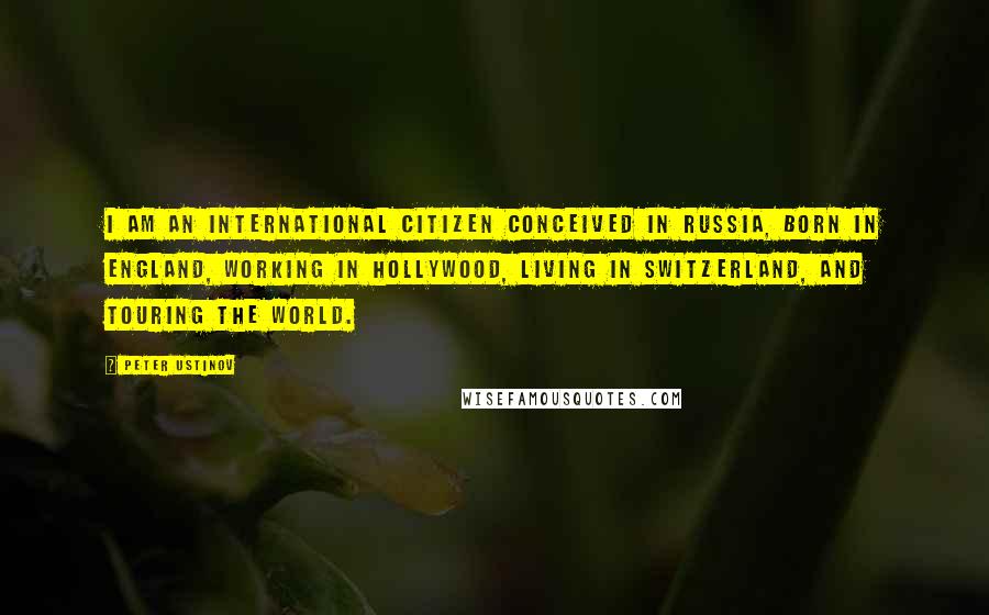 Peter Ustinov Quotes: I am an international citizen conceived in Russia, born in England, working in Hollywood, living in Switzerland, and touring the World.