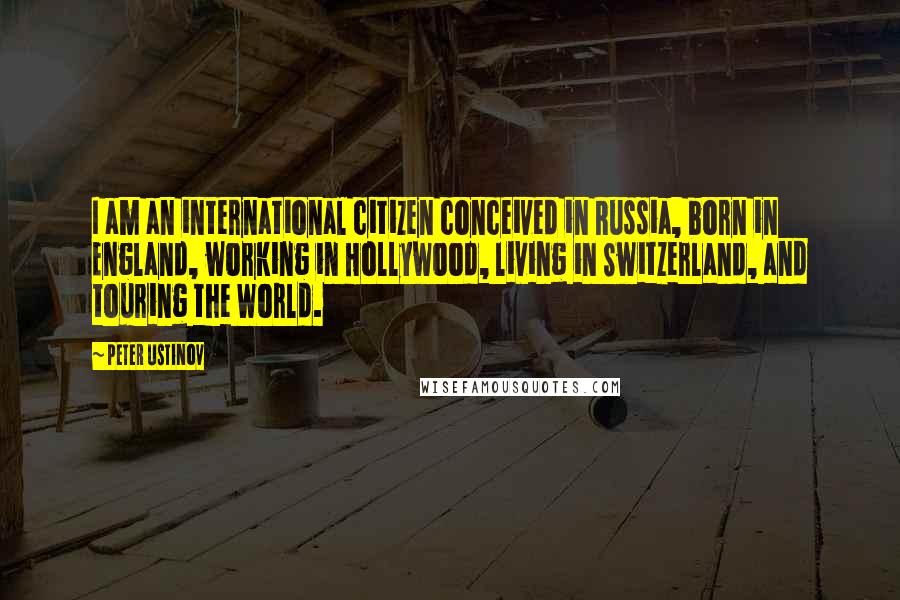 Peter Ustinov Quotes: I am an international citizen conceived in Russia, born in England, working in Hollywood, living in Switzerland, and touring the World.