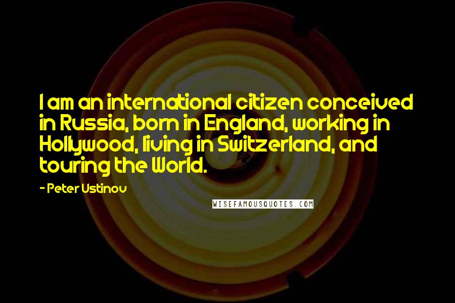 Peter Ustinov Quotes: I am an international citizen conceived in Russia, born in England, working in Hollywood, living in Switzerland, and touring the World.