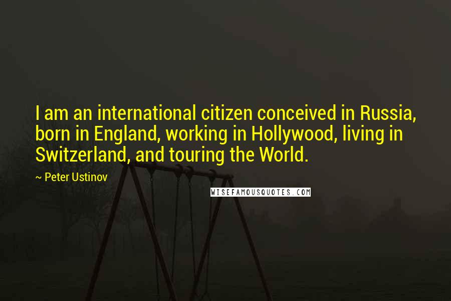 Peter Ustinov Quotes: I am an international citizen conceived in Russia, born in England, working in Hollywood, living in Switzerland, and touring the World.