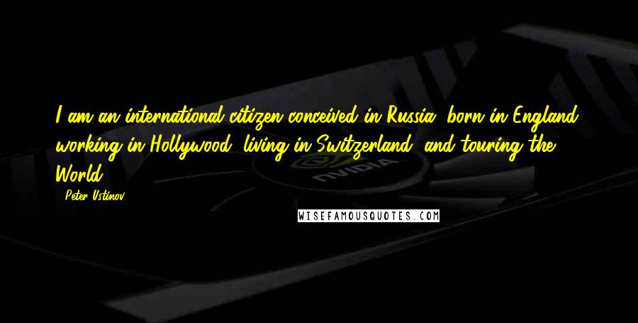 Peter Ustinov Quotes: I am an international citizen conceived in Russia, born in England, working in Hollywood, living in Switzerland, and touring the World.