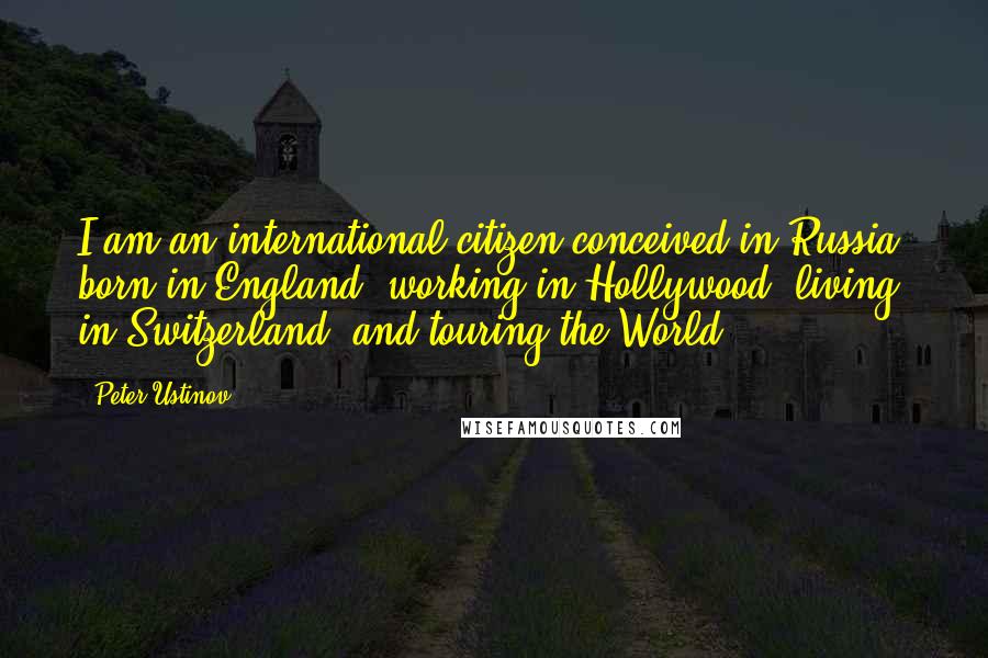 Peter Ustinov Quotes: I am an international citizen conceived in Russia, born in England, working in Hollywood, living in Switzerland, and touring the World.