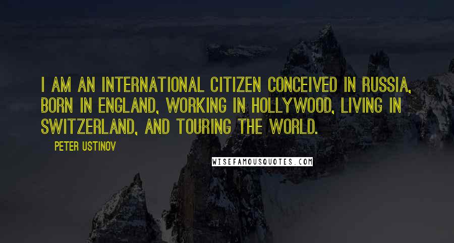 Peter Ustinov Quotes: I am an international citizen conceived in Russia, born in England, working in Hollywood, living in Switzerland, and touring the World.