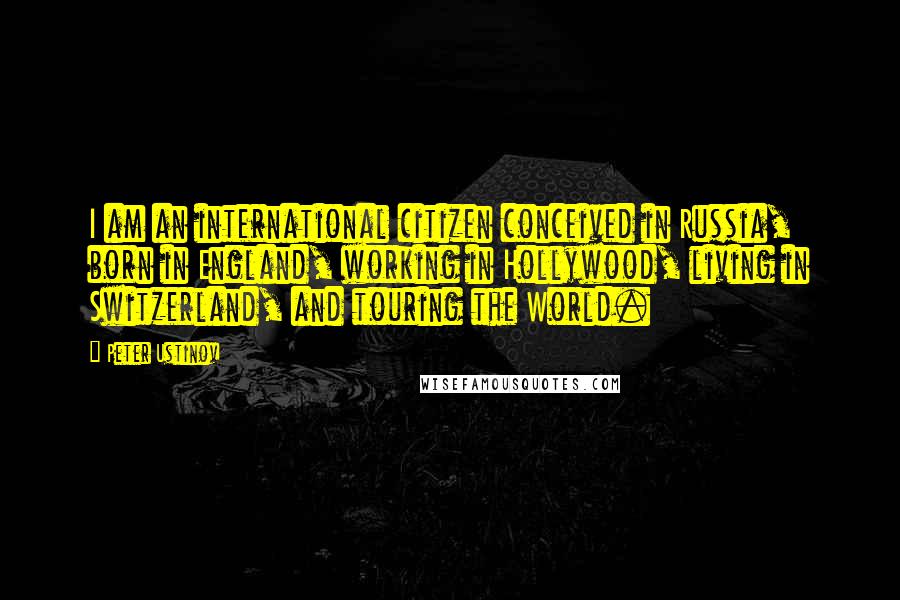 Peter Ustinov Quotes: I am an international citizen conceived in Russia, born in England, working in Hollywood, living in Switzerland, and touring the World.