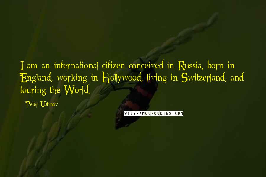 Peter Ustinov Quotes: I am an international citizen conceived in Russia, born in England, working in Hollywood, living in Switzerland, and touring the World.