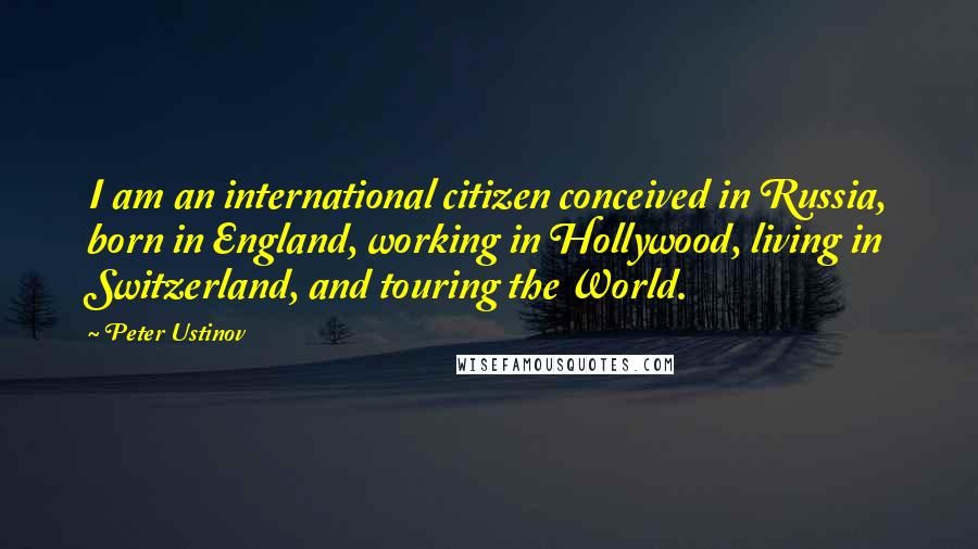Peter Ustinov Quotes: I am an international citizen conceived in Russia, born in England, working in Hollywood, living in Switzerland, and touring the World.
