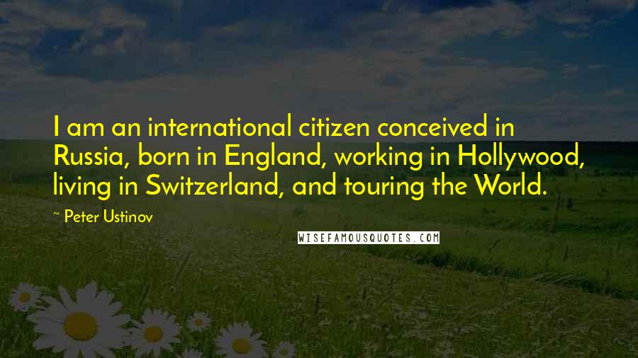 Peter Ustinov Quotes: I am an international citizen conceived in Russia, born in England, working in Hollywood, living in Switzerland, and touring the World.