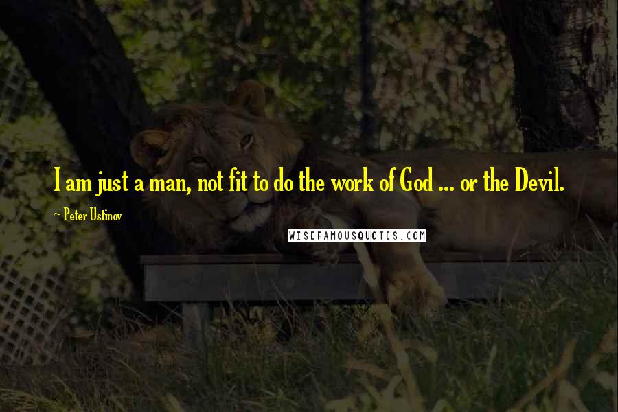 Peter Ustinov Quotes: I am just a man, not fit to do the work of God ... or the Devil.