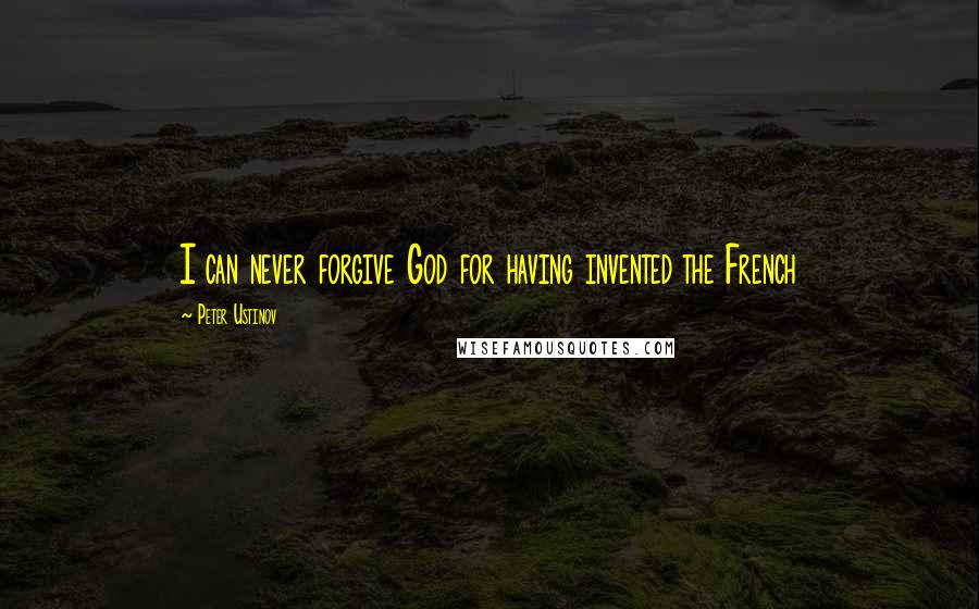 Peter Ustinov Quotes: I can never forgive God for having invented the French