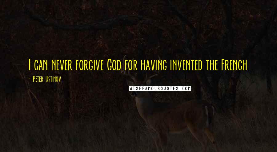 Peter Ustinov Quotes: I can never forgive God for having invented the French