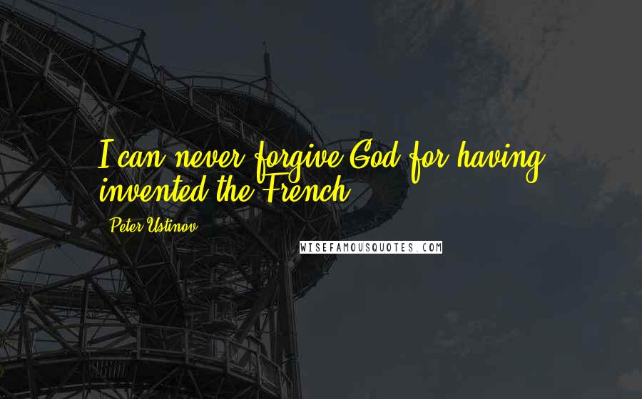 Peter Ustinov Quotes: I can never forgive God for having invented the French