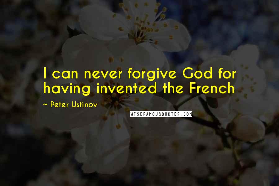 Peter Ustinov Quotes: I can never forgive God for having invented the French