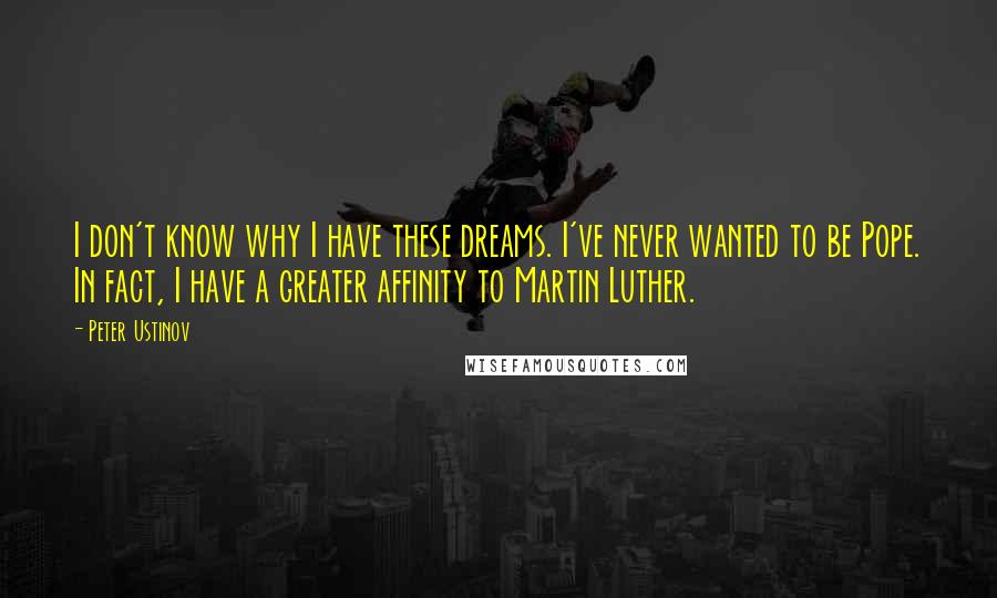 Peter Ustinov Quotes: I don't know why I have these dreams. I've never wanted to be Pope. In fact, I have a greater affinity to Martin Luther.