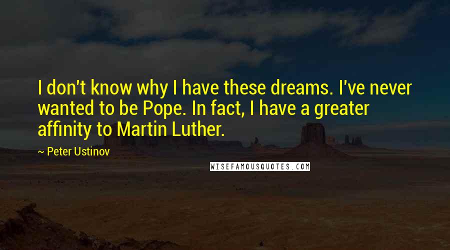 Peter Ustinov Quotes: I don't know why I have these dreams. I've never wanted to be Pope. In fact, I have a greater affinity to Martin Luther.