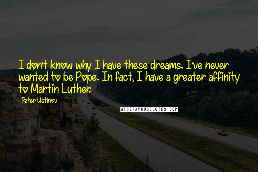 Peter Ustinov Quotes: I don't know why I have these dreams. I've never wanted to be Pope. In fact, I have a greater affinity to Martin Luther.