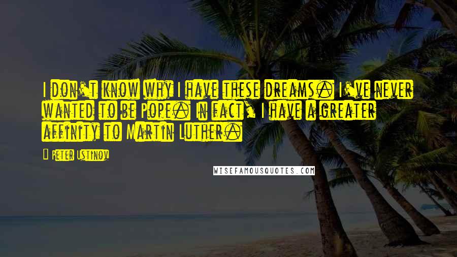 Peter Ustinov Quotes: I don't know why I have these dreams. I've never wanted to be Pope. In fact, I have a greater affinity to Martin Luther.