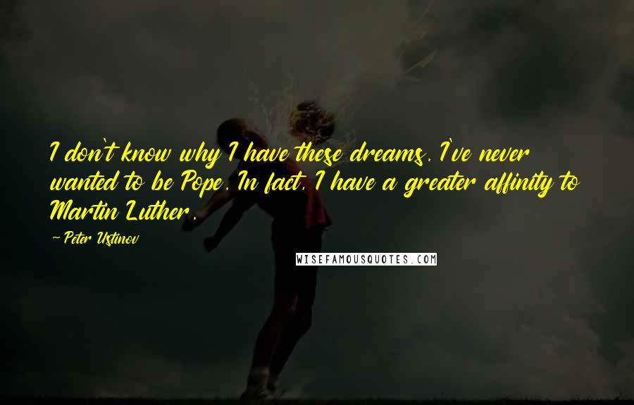 Peter Ustinov Quotes: I don't know why I have these dreams. I've never wanted to be Pope. In fact, I have a greater affinity to Martin Luther.