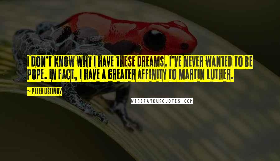 Peter Ustinov Quotes: I don't know why I have these dreams. I've never wanted to be Pope. In fact, I have a greater affinity to Martin Luther.