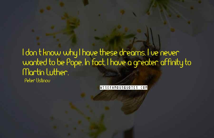 Peter Ustinov Quotes: I don't know why I have these dreams. I've never wanted to be Pope. In fact, I have a greater affinity to Martin Luther.