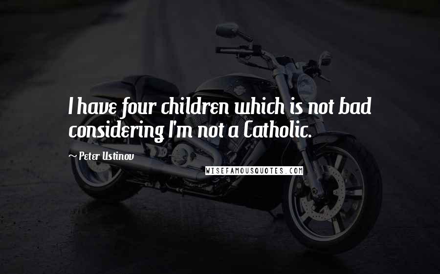 Peter Ustinov Quotes: I have four children which is not bad considering I'm not a Catholic.