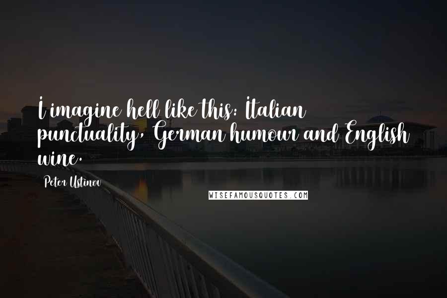 Peter Ustinov Quotes: I imagine hell like this: Italian punctuality, German humour and English wine.