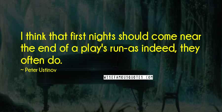 Peter Ustinov Quotes: I think that first nights should come near the end of a play's run-as indeed, they often do.